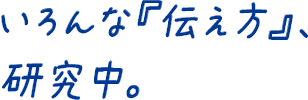 いろんな『伝え方』、研究中。